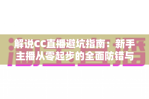 解说CC直播避坑指南:新手主播从零起步的全面防错与实战手册 解说CC直播避坑指南:新手主播从零起步的全面防错与实战手册