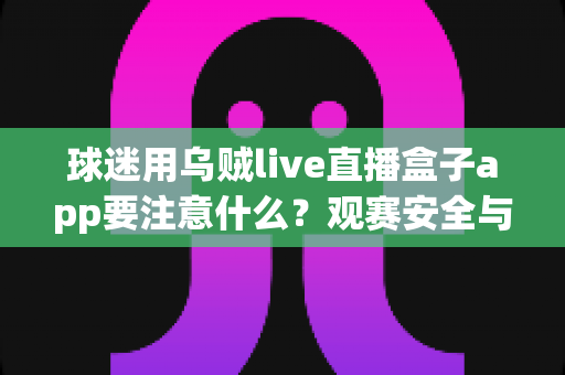 球迷用乌贼live直播盒子app要注意什么？观赛安全与避坑实用指南