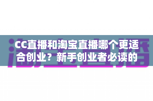 CC直播和淘宝直播哪个更适合创业?新手创业者必读的平台选择深度分析指南 CC直播和淘宝直播哪个更适合创业?新手创业者必读的平台选择深度分析指南