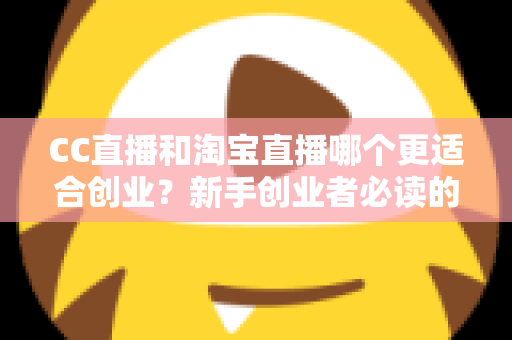 CC直播和淘宝直播哪个更适合创业?新手创业者必读的平台选择深度分析指南 CC直播和淘宝直播哪个更适合创业?新手创业者必读的平台选择深度分析指南