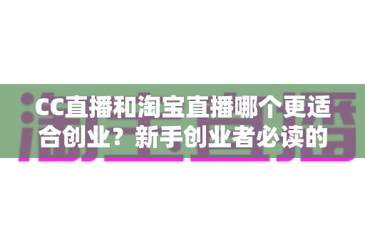 CC直播和淘宝直播哪个更适合创业?新手创业者必读的平台选择深度分析指南 CC直播和淘宝直播哪个更适合创业?新手创业者必读的平台选择深度分析指南