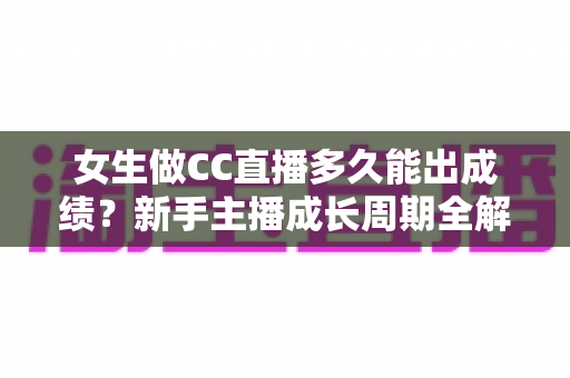 女生做CC直播多久能出成绩？新手主播成长周期全解析与快速涨粉指南
