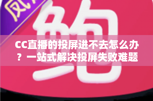 CC直播的投屏进不去怎么办?一站式解决投屏失败难题的完整指南 CC直播的投屏进不去怎么办?一站式解决投屏失败难题的完整指南