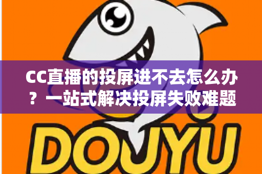 CC直播的投屏进不去怎么办?一站式解决投屏失败难题的完整指南 CC直播的投屏进不去怎么办?一站式解决投屏失败难题的完整指南