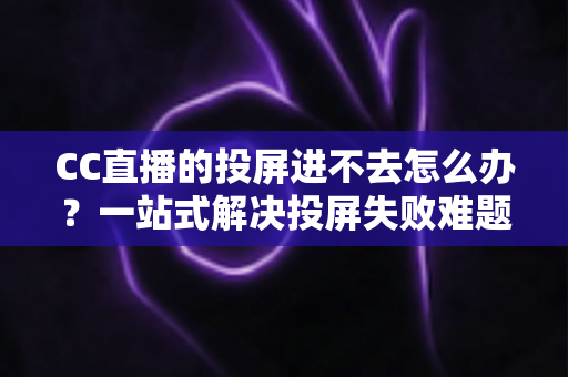 CC直播的投屏进不去怎么办?一站式解决投屏失败难题的完整指南 CC直播的投屏进不去怎么办?一站式解决投屏失败难题的完整指南