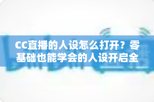 CC直播的人设怎么打开?零基础也能学会的人设开启全攻略,助你快速打造高人气主播形象 CC直播的人设怎么打开?零基础也能学会的人设开启全攻略,助你快速打造高人气主播形象