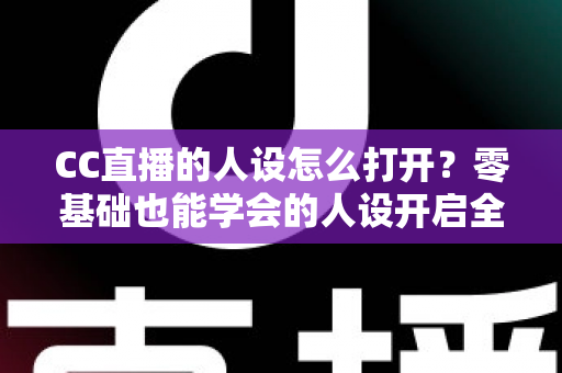 CC直播的人设怎么打开?零基础也能学会的人设开启全攻略,助你快速打造高人气主播形象 CC直播的人设怎么打开?零基础也能学会的人设开启全攻略,助你快速打造高人气主播形象