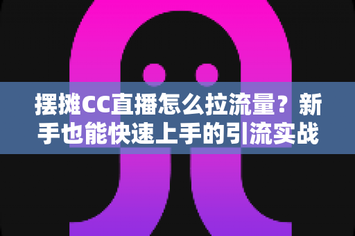 摆摊CC直播怎么拉流量?新手也能快速上手的引流实战全攻略 摆摊CC直播怎么拉流量?新手也能快速上手的引流实战全攻略