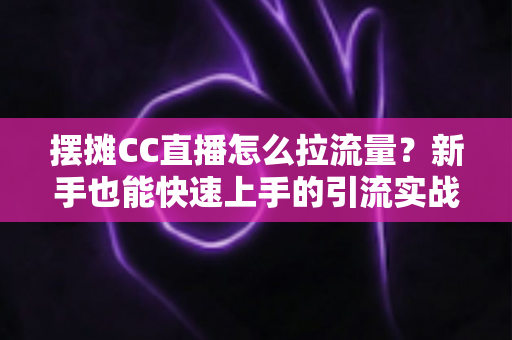 摆摊CC直播怎么拉流量?新手也能快速上手的引流实战全攻略 摆摊CC直播怎么拉流量?新手也能快速上手的引流实战全攻略