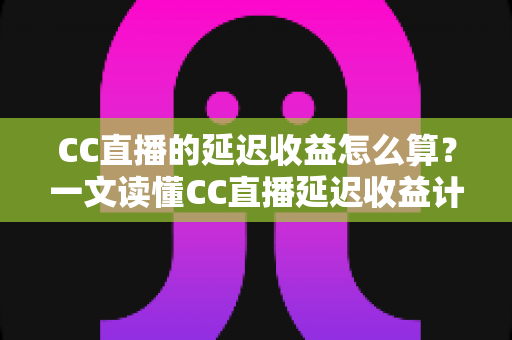 CC直播的延迟收益怎么算?一文读懂CC直播延迟收益计算规则、结算周期与提现全流程 CC直播的延迟收益怎么算?一文读懂CC直播延迟收益计算规则、结算周期与提现全流程