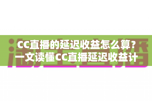 CC直播的延迟收益怎么算?一文读懂CC直播延迟收益计算规则、结算周期与提现全流程 CC直播的延迟收益怎么算?一文读懂CC直播延迟收益计算规则、结算周期与提现全流程
