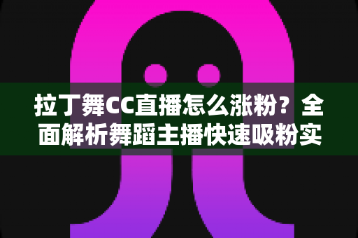 拉丁舞CC直播怎么涨粉?全面解析舞蹈主播快速吸粉实用攻略 拉丁舞CC直播怎么涨粉?全面解析舞蹈主播快速吸粉实用攻略
