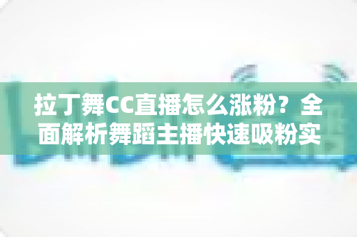 拉丁舞CC直播怎么涨粉?全面解析舞蹈主播快速吸粉实用攻略 拉丁舞CC直播怎么涨粉?全面解析舞蹈主播快速吸粉实用攻略