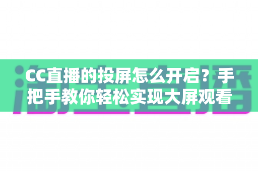CC直播的投屏怎么开启？手把手教你轻松实现大屏观看体验的完整指南