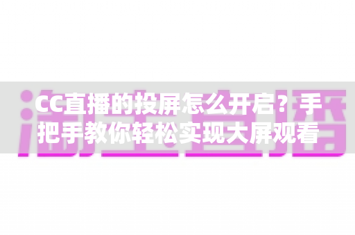 CC直播的投屏怎么开启？手把手教你轻松实现大屏观看体验的完整指南