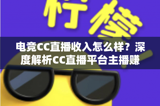 电竞CC直播收入怎么样？深度解析CC直播平台主播赚钱水平、收入构成与提升技巧全攻略