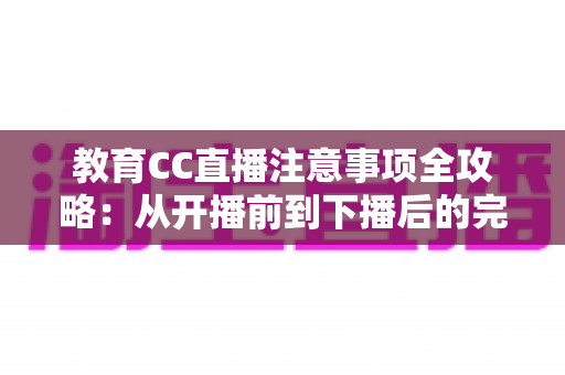 教育CC直播注意事项全攻略:从开播前到下播后的完整避坑指南 教育CC直播注意事项全攻略:从开播前到下播后的完整避坑指南