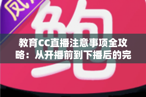 教育CC直播注意事项全攻略:从开播前到下播后的完整避坑指南 教育CC直播注意事项全攻略:从开播前到下播后的完整避坑指南