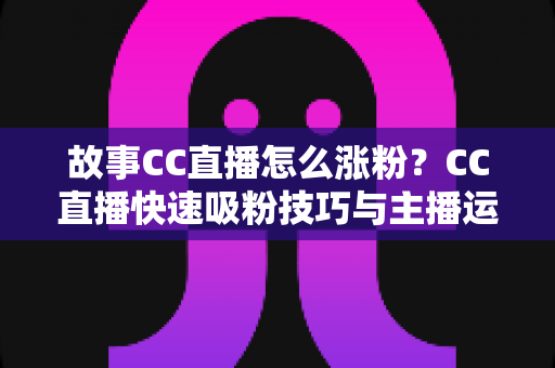 故事CC直播怎么涨粉?CC直播快速吸粉技巧与主播运营实战全攻略 故事CC直播怎么涨粉?CC直播快速吸粉技巧与主播运营实战全攻略