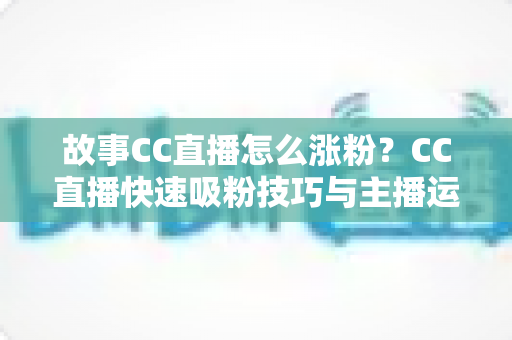 故事CC直播怎么涨粉?CC直播快速吸粉技巧与主播运营实战全攻略 故事CC直播怎么涨粉?CC直播快速吸粉技巧与主播运营实战全攻略