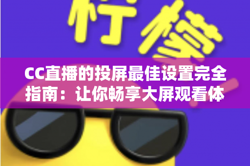 CC直播的投屏最佳设置完全指南：让你畅享大屏观看体验