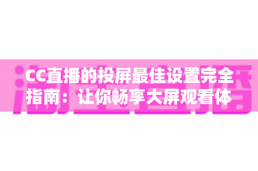 CC直播的投屏最佳设置完全指南：让你畅享大屏观看体验