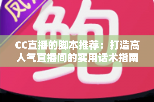 CC直播的脚本推荐：打造高人气直播间的实用话术指南