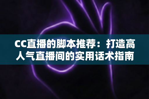 CC直播的脚本推荐：打造高人气直播间的实用话术指南