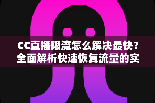 CC直播限流怎么解决最快?全面解析快速恢复流量的实用攻略 CC直播限流怎么解决最快?全面解析快速恢复流量的实用攻略