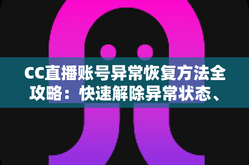 CC直播账号异常恢复方法全攻略:快速解除异常状态、找回正常使用的实用指南 CC直播账号异常恢复方法全攻略:快速解除异常状态、找回正常使用的实用指南