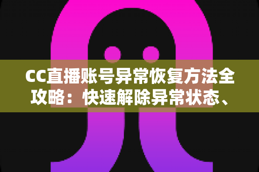 CC直播账号异常恢复方法全攻略:快速解除异常状态、找回正常使用的实用指南 CC直播账号异常恢复方法全攻略:快速解除异常状态、找回正常使用的实用指南