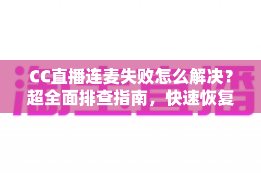 CC直播连麦失败怎么解决?超全面排查指南,快速恢复连麦功能 CC直播连麦失败怎么解决?超全面排查指南,快速恢复连麦功能