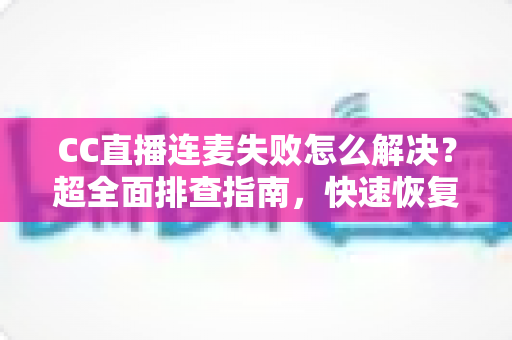 CC直播连麦失败怎么解决?超全面排查指南,快速恢复连麦功能 CC直播连麦失败怎么解决?超全面排查指南,快速恢复连麦功能