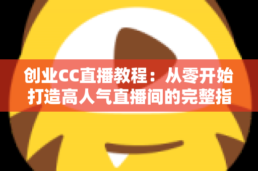 创业CC直播教程:从零开始打造高人气直播间的完整指南 创业CC直播教程:从零开始打造高人气直播间的完整指南