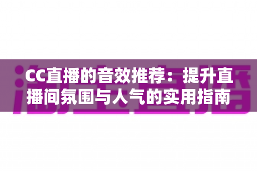 CC直播的音效推荐:提升直播间氛围与人气的实用指南 CC直播的音效推荐:提升直播间氛围与人气的实用指南