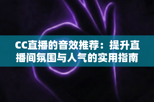 CC直播的音效推荐:提升直播间氛围与人气的实用指南 CC直播的音效推荐:提升直播间氛围与人气的实用指南