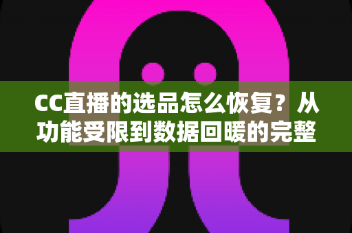 CC直播的选品怎么恢复？从功能受限到数据回暖的完整恢复指南