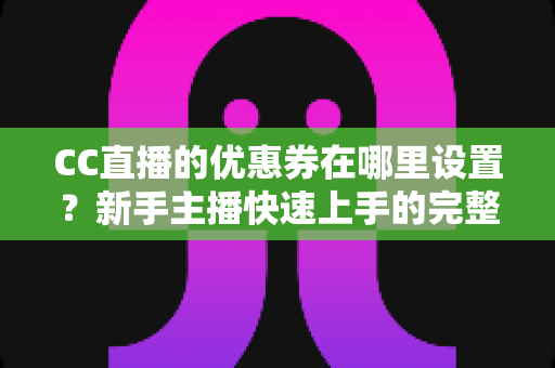 CC直播的优惠券在哪里设置?新手主播快速上手的完整配置指南与实操详解 CC直播的优惠券在哪里设置?新手主播快速上手的完整配置指南与实操详解