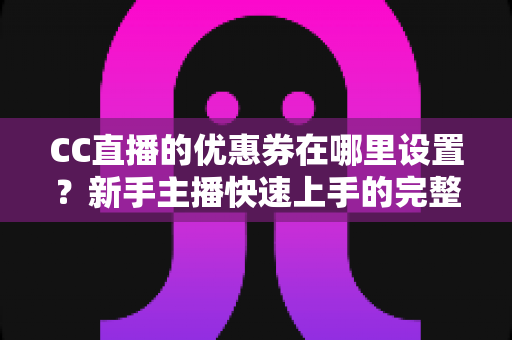 CC直播的优惠券在哪里设置?新手主播快速上手的完整配置指南与实操详解 CC直播的优惠券在哪里设置?新手主播快速上手的完整配置指南与实操详解