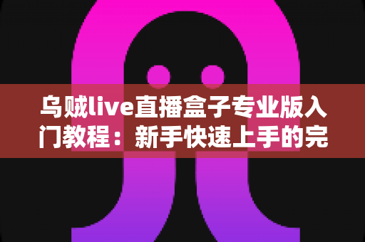 乌贼live直播盒子专业版入门教程:新手快速上手的完整直播指南 乌贼live直播盒子专业版入门教程:新手快速上手的完整直播指南