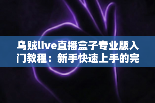 乌贼live直播盒子专业版入门教程：新手快速上手的完整直播指南