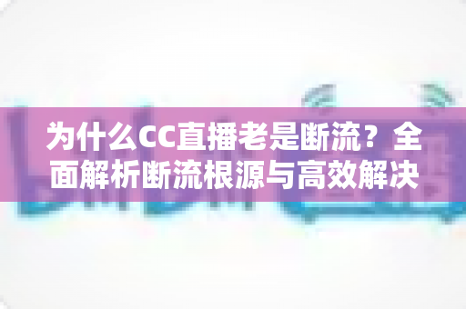 为什么CC直播老是断流?全面解析断流根源与高效解决全攻略 为什么CC直播老是断流?全面解析断流根源与高效解决全攻略