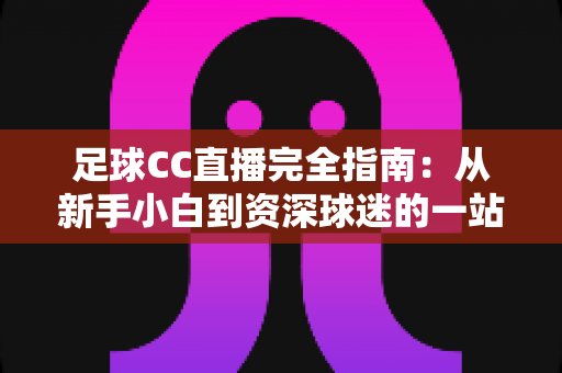 足球CC直播完全指南:从新手小白到资深球迷的一站式绿茵观赛攻略 足球CC直播完全指南:从新手小白到资深球迷的一站式绿茵观赛攻略