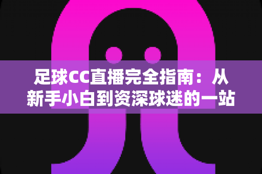 足球CC直播完全指南:从新手小白到资深球迷的一站式绿茵观赛攻略 足球CC直播完全指南:从新手小白到资深球迷的一站式绿茵观赛攻略