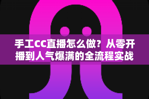 手工CC直播怎么做？从零开播到人气爆满的全流程实战指南
