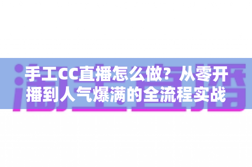 手工CC直播怎么做？从零开播到人气爆满的全流程实战指南
