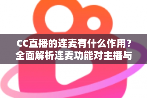 CC直播的连麦有什么作用?全面解析连麦功能对主播与观众的多重价值与运营策略 CC直播的连麦有什么作用?全面解析连麦功能对主播与观众的多重价值与运营策略