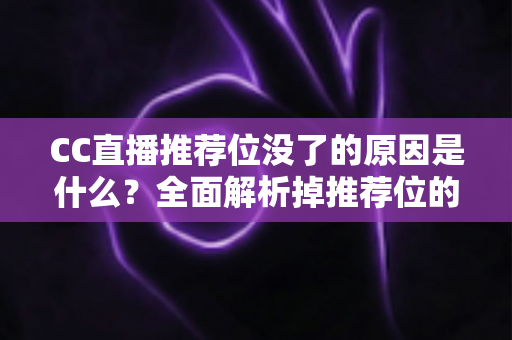 CC直播推荐位没了的原因是什么?全面解析掉推荐位的常见因素与实用恢复指南 CC直播推荐位没了的原因是什么?全面解析掉推荐位的常见因素与实用恢复指南