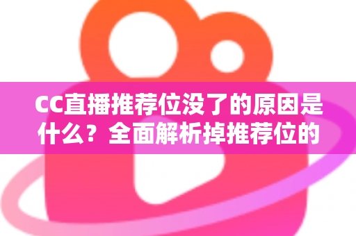 CC直播推荐位没了的原因是什么?全面解析掉推荐位的常见因素与实用恢复指南 CC直播推荐位没了的原因是什么?全面解析掉推荐位的常见因素与实用恢复指南