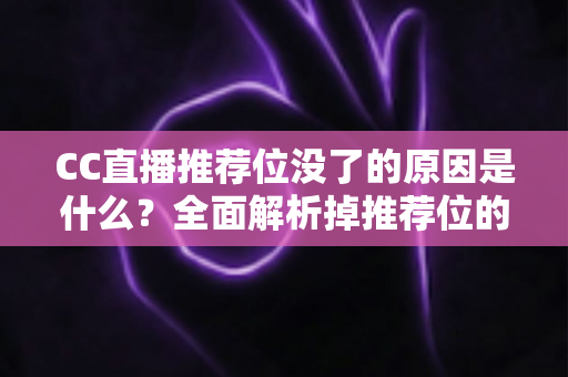 CC直播推荐位没了的原因是什么?全面解析掉推荐位的常见因素与实用恢复指南 CC直播推荐位没了的原因是什么?全面解析掉推荐位的常见因素与实用恢复指南